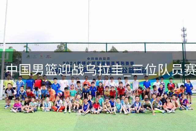 中国男篮迎战乌拉圭 三位队员赛前吐露心声