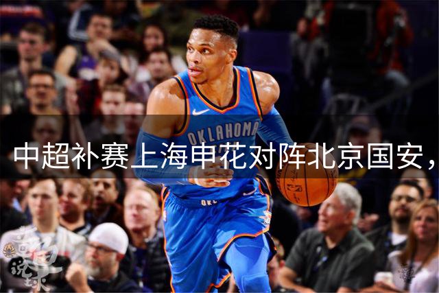 中超补赛上海申花对阵北京国安，传来4好1坏消息，有望拿下三连胜