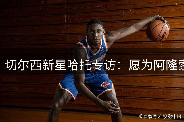 切尔西新星哈托专访：愿为阿隆索战术体系奉献所有位置
