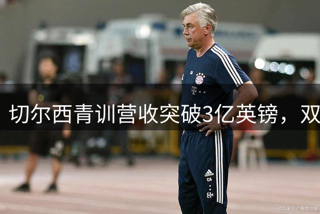 切尔西青训营收突破3亿英镑，双星转会引关注