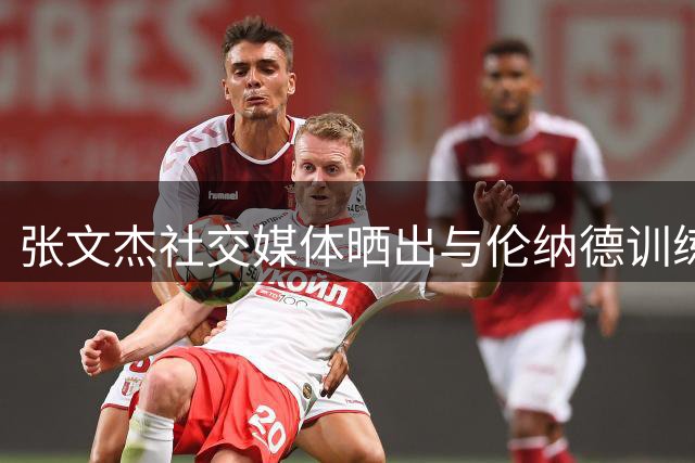 张文杰社交媒体晒出与伦纳德训练视频 自勉仍需努力