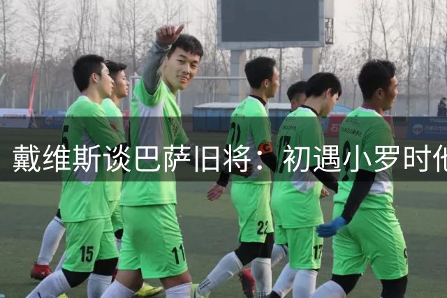 戴维斯谈巴萨旧将：初遇小罗时他还未成名 难忘哈白魔术