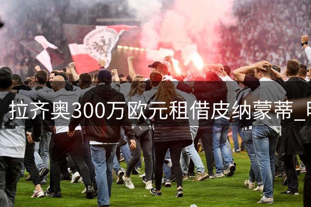 拉齐奥300万欧元租借皮纳蒙蒂 明年夏买断价1100万