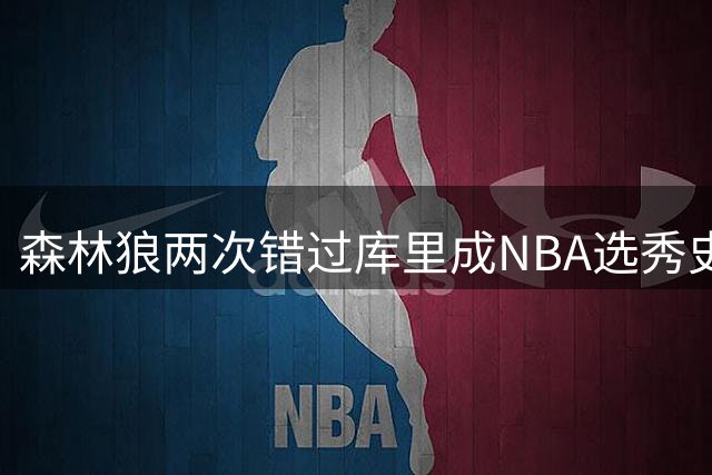森林狼两次错过库里成NBA选秀史上最大遗憾