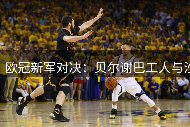 欧冠新军对决：贝尔谢巴工人与沙巴巴库首回合较量前瞻