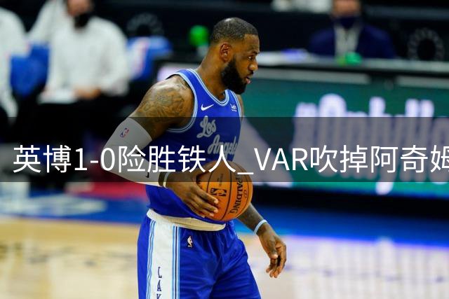 英博1-0险胜铁人 VAR吹掉阿奇姆彭关键进球引争议