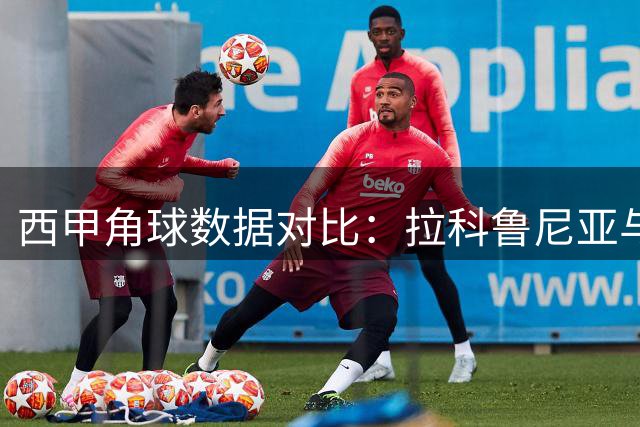 西甲角球数据对比：拉科鲁尼亚与埃尔切表现解析