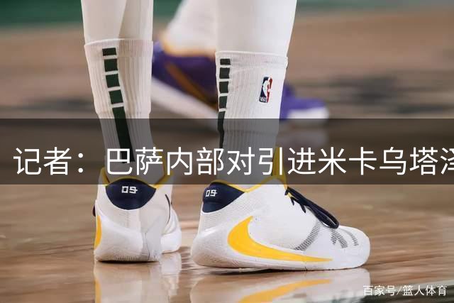 记者：巴萨内部对引进米卡乌塔泽存在分歧，弗里克持保留意见
