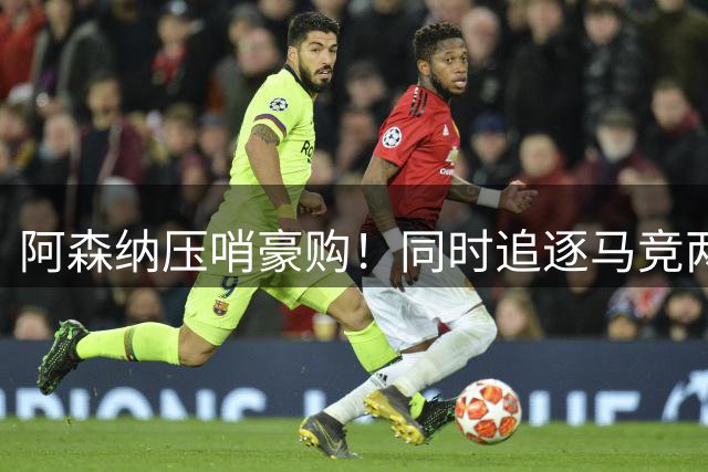 阿森纳压哨豪购！同时追逐马竞两大核心球员