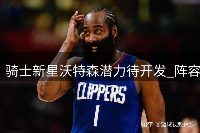 骑士新星沃特森潜力待开发 阵容短板制约季后赛表现