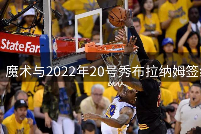 魔术与2022年20号秀布拉纳姆签约，Exhibit 10合同助力新赛季