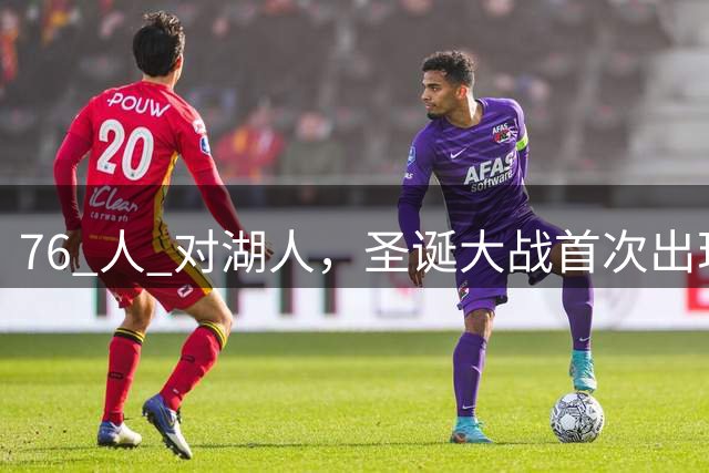 76 人 对湖人，圣诞大战首次出现父子对决，詹姆斯布朗尼各为其主