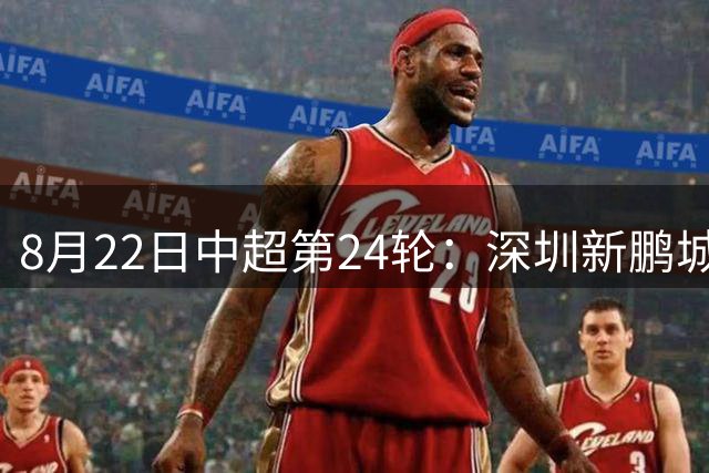 8月22日中超第24轮：深圳新鹏城主场迎战浙江队