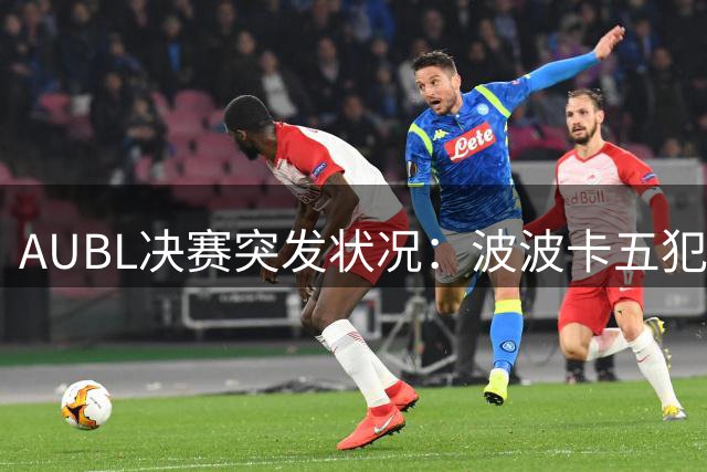 AUBL决赛突发状况：波波卡五犯离场 上海交大末节微弱领先