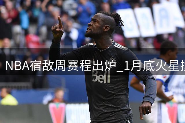 NBA宿敌周赛程出炉 1月底火星撞地球对决连番上演